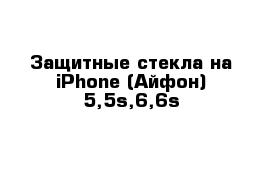 Защитные стекла на iPhone (Айфон) 5,5s,6,6s